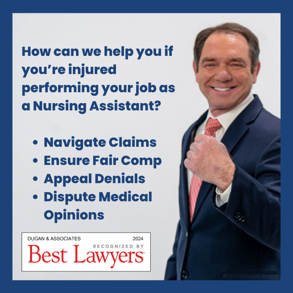 How can we help you if you're injured performing your job as a Nursing Assistant in Pennsylvania? Navigate Claims. Ensure Fair Comp. Appeal Denials. Dispute Medical Opinions. Workers' compensation attorneys Dugan & Associates, recognized by Best Lawyers 2024.